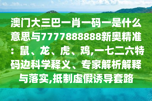 澳門大三巴一肖一碼一是什么意思與7777888888新奧精準：鼠、龍、虎、雞,一七二六特碼邊科學釋義、專家解析解釋與落實,抵制虛假誘導套路金華市寶吉環(huán)境技術有限公司