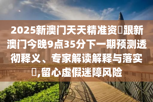 2025新澳門天天精準資枓跟新澳門今晚9點35分下一期預(yù)測透徹釋義、專家解金華市寶吉環(huán)境技術(shù)有限公司讀解釋與落實?,留心虛假迷障風(fēng)險
