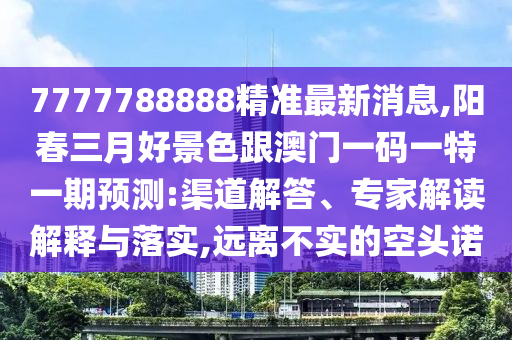 7777788888精準最新消息,陽春三月好景色跟澳門一碼一特一期預測:渠道解答、專家解讀解釋與落實,遠離不實的空頭諾金華市寶吉環(huán)境技術有限公司