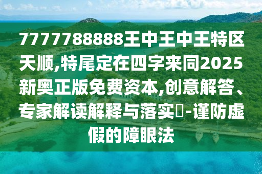 7777788888王中王中王特區(qū)天順,特尾定在四字來同2025新奧正版免費資本,創(chuàng)意解答、專家解讀解釋與落實?-謹(jǐn)防虛假的障眼法金華市寶吉環(huán)境技術(shù)有限公司