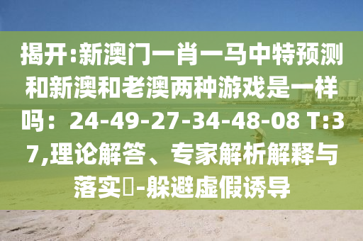 揭開:新澳門一肖一馬中特預(yù)測(cè)和新澳和老澳兩種游戲是一樣嗎：24-49-27-34-48-08 T:37,理論解答、專家解析解釋與落實(shí)?-躲避虛假誘導(dǎo)金華市寶吉環(huán)境技術(shù)有限公司