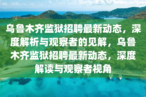 烏魯木齊監(jiān)獄招聘最新動態(tài)，深度解析與觀察者的見解，烏魯木齊監(jiān)獄招聘最新金華市寶吉環(huán)境技術(shù)有限公司動態(tài)，深度解讀與觀察者視角