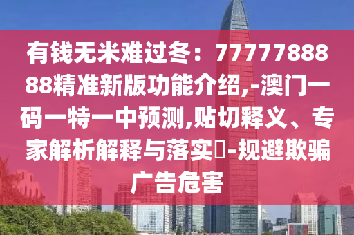 有錢無米難過冬：7777788888精準(zhǔn)新版功能介紹,-澳門一碼一特一中預(yù)測,貼切釋義、專家解析解釋與落實?-規(guī)避欺騙廣告危害金華市寶吉環(huán)境技術(shù)有限公司