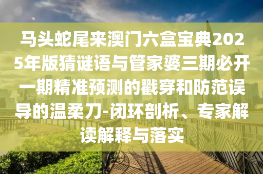 馬頭蛇尾來澳門六盒寶典2025年版猜謎語與管家婆三期必開一期精準(zhǔn)預(yù)測的戳穿和防范誤導(dǎo)的溫柔刀-閉環(huán)剖析、專家解讀解釋與落實金華市寶吉環(huán)境技術(shù)有限公司