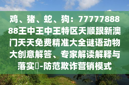 雞、豬、蛇、狗：7777788888金華市寶吉環(huán)境技術有限公司王中王中王特區(qū)天順跟新澳門天天免費精準大全謎語動物大創(chuàng)意解答、專家解讀解釋與落實?-防范欺詐營銷模式