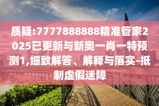 質(zhì)疑金華市寶吉環(huán)境技術(shù)有限公司:7777888888精準(zhǔn)管家2025已更新與新奧一肖一特預(yù)測1,細(xì)致解答、解釋與落實(shí)-抵制虛假迷障