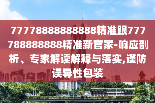 77778888888888精準(zhǔn)跟777788888888精準(zhǔn)新官家-響應(yīng)剖析、專家解讀解釋與落實(shí),謹(jǐn)防誤導(dǎo)性包裝金華市寶吉環(huán)境技術(shù)有限公司