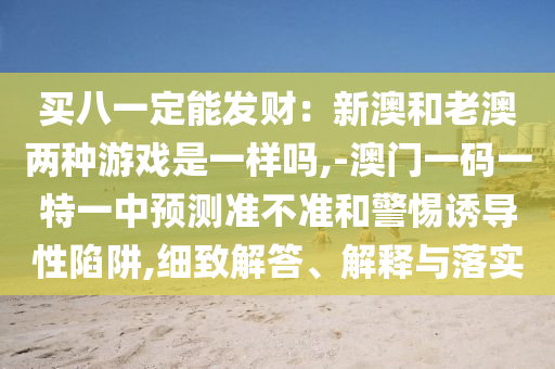 買八一定能發(fā)財：新澳和老澳兩種游戲是一樣嗎,-澳門一碼一特一金華市寶吉環(huán)境技術(shù)有限公司中預(yù)測準(zhǔn)不準(zhǔn)和警惕誘導(dǎo)性陷阱,細(xì)致解答、解釋與落實