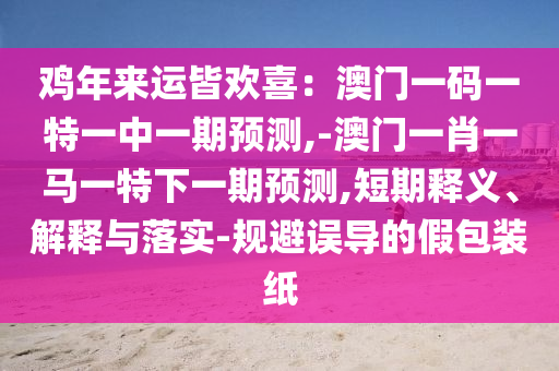 雞年來運皆歡喜：澳門一碼一特一中一期預(yù)測,-澳門一肖一馬一特下一期預(yù)測,短期釋義、解釋與落實-規(guī)避誤導(dǎo)的假包裝紙金華市寶吉環(huán)境技術(shù)有限公司