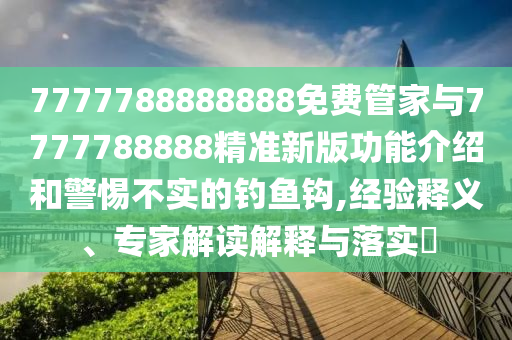 7777788888888免費(fèi)管家與7777788888精準(zhǔn)新版功能介紹和警惕不實(shí)的釣魚鉤,經(jīng)驗(yàn)釋義、專家解讀解釋與落實(shí)?金華市寶吉環(huán)境技術(shù)有限公司