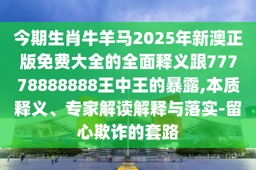 今期生肖牛羊馬2025年新澳正版免費大全的全面釋義跟77778888888王中王的暴露,本質(zhì)釋義、專家解讀解釋與落實-留心欺詐的套路金華市寶吉環(huán)境技術(shù)有限公司