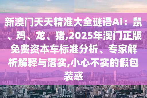 新澳門天天精準(zhǔn)大全謎語Ai：鼠、雞、龍、豬,2025年澳門正版免費資本車標(biāo)準(zhǔn)分析、專家解析解釋與落實,小心不實的假包裝惑金華市寶吉環(huán)境技術(shù)有限公司