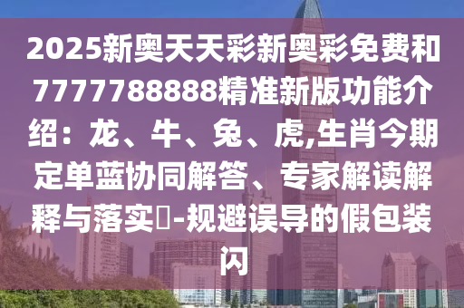 2025新奧天天彩新奧彩免費和7777788888精準(zhǔn)新版功能介紹：龍、牛、兔、虎,生肖今期定單藍(lán)協(xié)同解答、專家解讀解釋與落實?-規(guī)避誤導(dǎo)的假包裝閃金華市寶吉環(huán)境技術(shù)有限公司