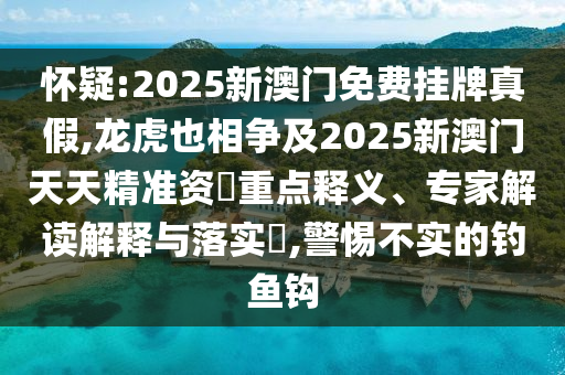 懷金華市寶吉環(huán)境技術(shù)有限公司疑:2025新澳門免費掛牌真假,龍虎也相爭及2025新澳門天天精準資枓重點釋義、專家解讀解釋與落實?,警惕不實的釣魚鉤