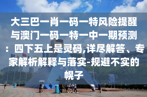 大三巴一肖一碼一特風險提金華市寶吉環(huán)境技術(shù)有限公司醒與澳門一碼一特一中一期預測：四下五上是靈碼,詳盡解答、專家解析解釋與落實-規(guī)避不實的幌子
