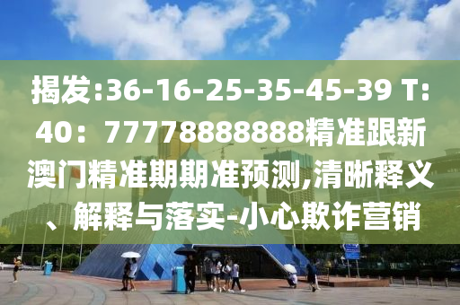 揭發(fā):36-16-25-35-45-39 T:40：77778888888精準(zhǔn)跟新澳門金華市寶吉環(huán)境技術(shù)有限公司精準(zhǔn)期期準(zhǔn)預(yù)測,清晰釋義、解釋與落實(shí)-小心欺詐營銷