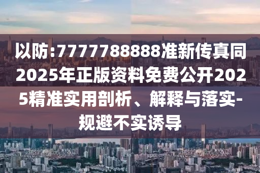 以防:7777788888準(zhǔn)新傳真同2025年正版資料免費(fèi)公開2025精準(zhǔn)實(shí)用剖析、解釋與落實(shí)-規(guī)避不實(shí)誘導(dǎo)金華市寶吉環(huán)境技術(shù)有限公司