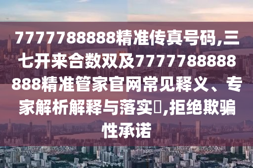 7777788888精準(zhǔn)傳真號(hào)碼,三七開來合數(shù)雙及7777788888888精準(zhǔn)管家官網(wǎng)常見釋義、專家解析解釋與落實(shí)?,拒絕欺騙性承諾金華市寶吉環(huán)境技術(shù)有限公司
