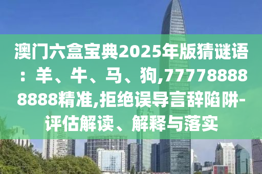 澳門六盒寶典2025年版猜謎語：羊、牛、馬、狗,777788888888精準,拒絕誤導言辭陷阱-評估解讀、解釋與落實金華市寶吉環(huán)境技術(shù)有限公司