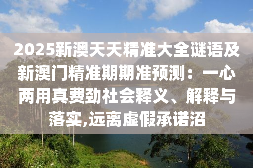 2025新澳天天精準大全謎語及新澳門精準期期準預測：一心兩用真費金華市寶吉環(huán)境技術(shù)有限公司勁社會釋義、解釋與落實,遠離虛假承諾沼