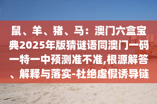 鼠、羊、豬、馬：澳門六盒寶典2025年版猜謎語同澳門一碼一特一中預測準不準,根源解答、解釋與落實-杜絕虛假誘導鏈金華市寶吉環(huán)境技術有限公司