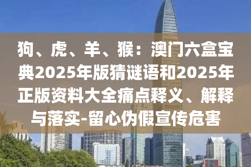 狗、虎、羊、猴：澳門(mén)六盒寶典2025年版猜謎語(yǔ)和2025年正版資料大全痛點(diǎn)釋義、解釋與落實(shí)-留心偽假宣傳危害金華市寶吉環(huán)境技術(shù)有限公司