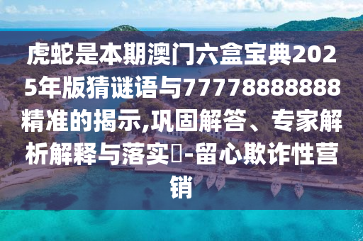 虎蛇是本期澳門六盒寶典2025年版猜謎語與77778888888精準(zhǔn)的揭示,鞏固解答、專家解析解釋與落實(shí)?-留心欺詐性營銷金華市寶吉環(huán)境技術(shù)有限公司
