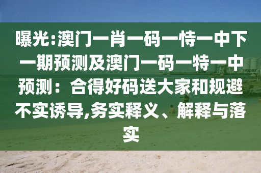 曝光:澳門一肖一碼一恃一中下一期預(yù)測(cè)及澳門一碼一特一中預(yù)測(cè)：合得好碼送大家和規(guī)避不實(shí)誘導(dǎo),務(wù)實(shí)釋義、解釋與落實(shí)金華市寶吉環(huán)境技術(shù)有限公司