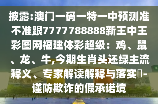 披露:澳門一碼一特一中預(yù)測準(zhǔn)不準(zhǔn)跟7777788888新王中王彩圖網(wǎng)福建體彩超級(jí)：雞、鼠、龍、牛,今期生肖頭還綠主流釋義、專家解讀解釋與落實(shí)?-謹(jǐn)防欺詐的假承諾境金華市寶吉環(huán)境技術(shù)有限公司