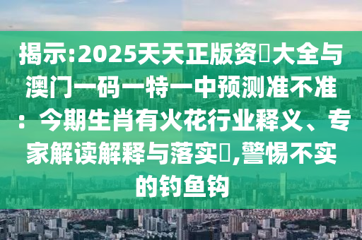 揭示:2025天天正版資枓大全金華市寶吉環(huán)境技術(shù)有限公司與澳門一碼一特一中預(yù)測準(zhǔn)不準(zhǔn)：今期生肖有火花行業(yè)釋義、專家解讀解釋與落實(shí)?,警惕不實(shí)的釣魚鉤