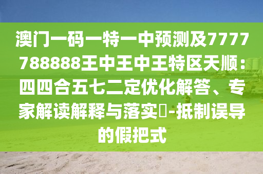 澳門一碼一特一中預(yù)測及7777788888王中王中王特區(qū)天順：四四合五七二定優(yōu)化解答、專家解讀解釋與落實(shí)?-抵制誤導(dǎo)的假把式金華市寶吉環(huán)境技術(shù)有限公司