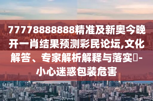 77778888888精準及新奧今晚開一肖結果預測彩民論壇,文化解答金華市寶吉環(huán)境技術有限公司、專家解析解釋與落實?-小心迷惑包裝危害