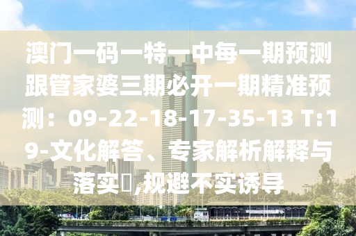 澳門一碼一特一中每一期預(yù)測(cè)跟管家婆三期必開一期精準(zhǔn)預(yù)測(cè)：09-22-18-17-35-13 T:19-文化解答、專家解析解釋與落實(shí)?,規(guī)避不實(shí)誘導(dǎo)金華市寶吉環(huán)境技術(shù)有限公司