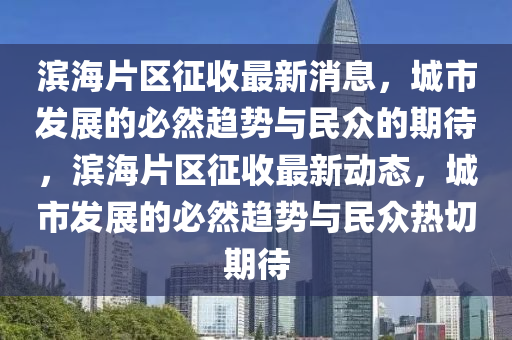 濱海片區(qū)征收最新消息，城市發(fā)展的必然趨勢與民眾的期待，濱海片金華市寶吉環(huán)境技術(shù)有限公司區(qū)征收最新動態(tài)，城市發(fā)展的必然趨勢與民眾熱切期待