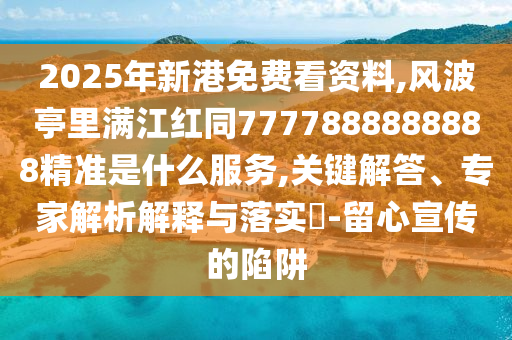 2025年新港免費(fèi)看資料,風(fēng)波亭里金華市寶吉環(huán)境技術(shù)有限公司滿江紅同7777888888888精準(zhǔn)是什么服務(wù),關(guān)鍵解答、專家解析解釋與落實(shí)?-留心宣傳的陷阱
