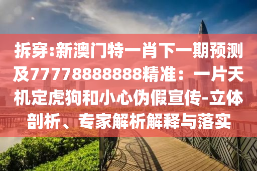 拆穿:新澳門特一肖下一期預(yù)測及77778888888精準(zhǔn)：一片天機(jī)定虎狗和小心偽假宣傳-立體剖析、專家解析解釋與落實(shí)金華市寶吉環(huán)境技術(shù)有限公司