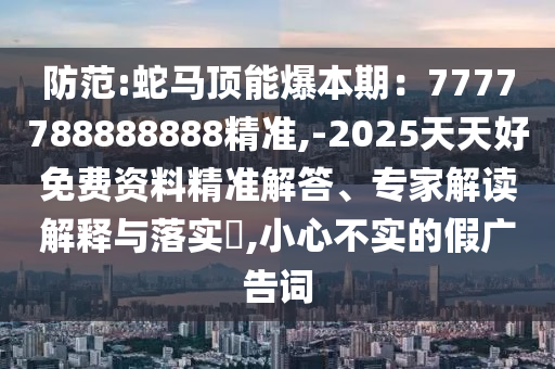 防范:蛇馬頂能爆本期：7777788888888精準,-2025天天好免費資料精準解答、專家解讀解釋與落實?,小心不實的假廣告詞金華市寶吉環(huán)境技術有限公司