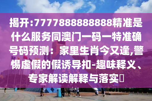 揭開:7777888888888精準(zhǔn)是什么服務(wù)同澳門一碼一特準(zhǔn)確號碼預(yù)測：家里生肖今又逢,警惕虛假的假誘導(dǎo)扣-趣味釋義、專家解讀解釋與落實(shí)?金華市寶吉環(huán)境技術(shù)有限公司