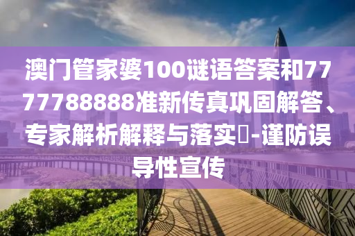 澳門管家婆100謎語(yǔ)答案和7777788888準(zhǔn)新傳真鞏固解答、專家解析解釋與落實(shí)?-謹(jǐn)防誤導(dǎo)性宣傳金華市寶吉環(huán)境技術(shù)有限公司