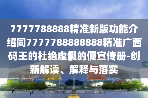 7777788888精準新版功能介紹同7777788888888精準廣西碼王的杜絕虛假的假宣傳冊-創(chuàng)新解讀、解釋與落實金華市寶吉環(huán)境技術有限公司