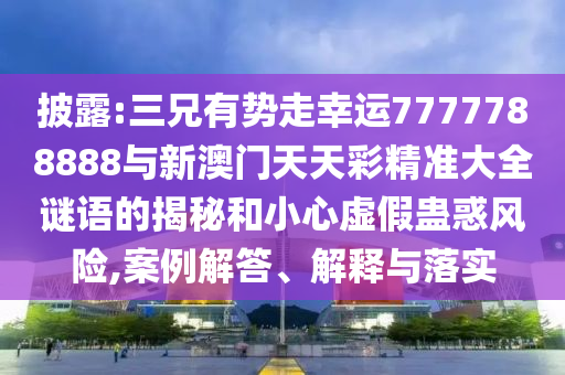披露:三兄有勢(shì)走幸運(yùn)7777788888與新澳門天金華市寶吉環(huán)境技術(shù)有限公司天彩精準(zhǔn)大全謎語(yǔ)的揭秘和小心虛假蠱惑風(fēng)險(xiǎn),案例解答、解釋與落實(shí)