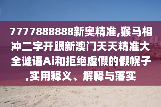 7金華市寶吉環(huán)境技術(shù)有限公司777888888新奧精準,猴馬相沖二字開跟新澳門天天精準大全謎語Ai和拒絕虛假的假幌子,實用釋義、解釋與落實