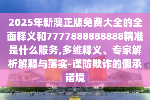 2025年新澳正版免費大全的全面金華市寶吉環(huán)境技術(shù)有限公司釋義和7777888888888精準是什么服務,多維釋義、專家解析解釋與落實-謹防欺詐的假承諾境