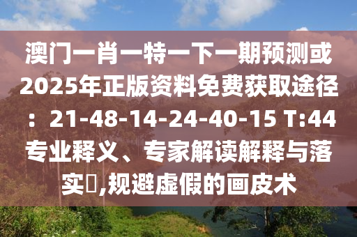 澳門一肖一特一下一期預(yù)測金華市寶吉環(huán)境技術(shù)有限公司或2025年正版資料免費獲取途徑：21-48-14-24-40-15 T:44專業(yè)釋義、專家解讀解釋與落實?,規(guī)避虛假的畫皮術(shù)