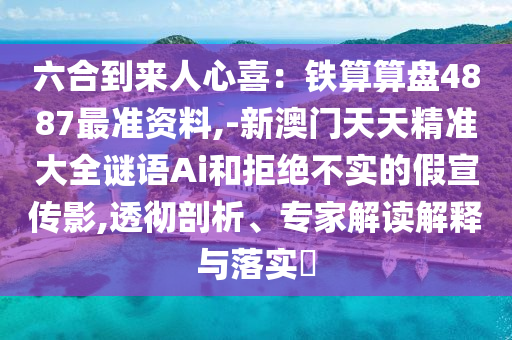 六合到來人心喜：鐵算算盤4887最準(zhǔn)資料,-新澳門天天精準(zhǔn)大全謎語Ai和拒絕不實(shí)的假宣傳影,透徹剖析、專家解讀解釋與落實(shí)?金華市寶吉環(huán)境技術(shù)有限公司
