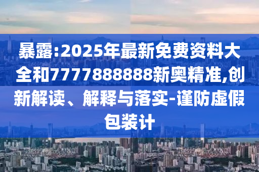暴露:2025年最新免費資料大全和7777888888新奧精準,創(chuàng)新解讀、解釋與落實-謹防虛金華市寶吉環(huán)境技術(shù)有限公司假包裝計