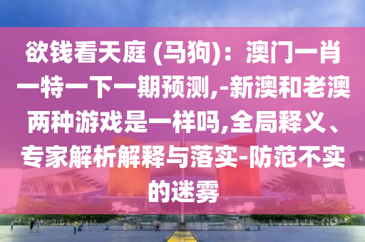 欲錢看天庭 (馬狗)：澳門一肖一特一下一期預(yù)測(cè),-新澳和老澳兩金華市寶吉環(huán)境技術(shù)有限公司種游戲是一樣嗎,全局釋義、專家解析解釋與落實(shí)-防范不實(shí)的迷霧