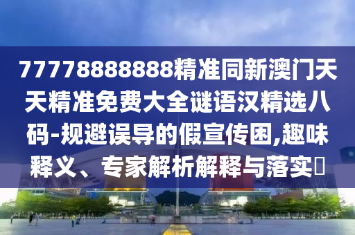 77778888888精準(zhǔn)同新澳門(mén)天天精準(zhǔn)免費(fèi)大全謎語(yǔ)漢精金華市寶吉環(huán)境技術(shù)有限公司選八碼-規(guī)避誤導(dǎo)的假宣傳困,趣味釋義、專家解析解釋與落實(shí)?