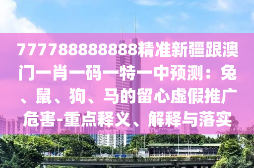 777788888888精準(zhǔn)新疆跟澳門一肖一碼一特一中預(yù)測：兔、鼠、狗、馬的留心虛假推廣危害-重點(diǎn)釋義、解釋與落實金華市寶吉環(huán)境技術(shù)有限公司