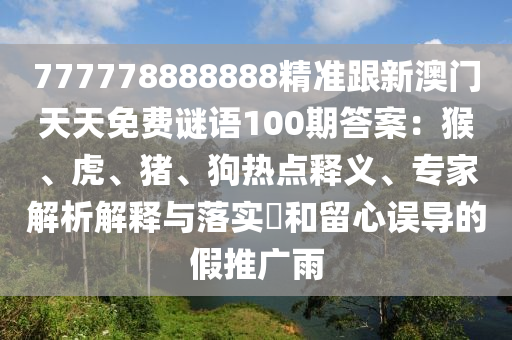 777778888888精準(zhǔn)跟新澳門天天免費(fèi)謎語100期答案：猴、虎、豬、狗熱點(diǎn)釋義、專家解析解釋與落實?和留心誤導(dǎo)的假推廣雨金華市寶吉環(huán)境技術(shù)有限公司